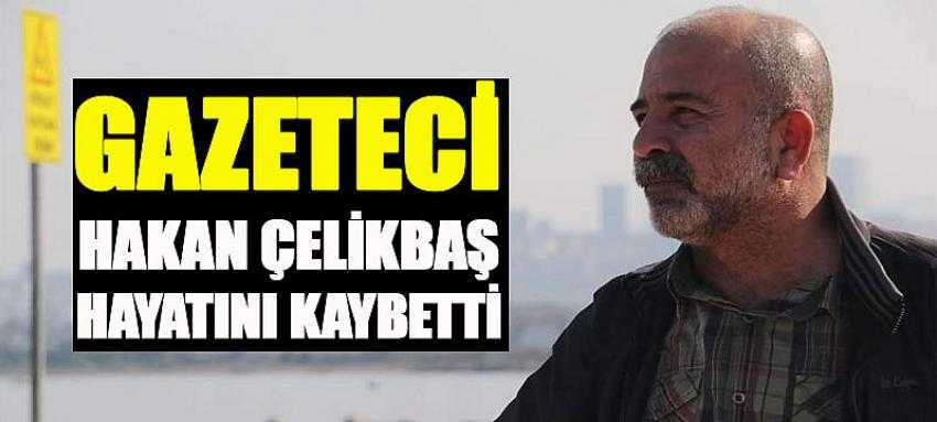 Gazeteci Hakan Çelikbaş hayatını kaybetti